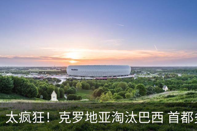 太疯狂！克罗地亚淘汰巴西 首都多次记录到地震